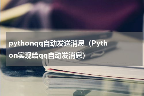 pythonqq自动发送消息（Python实现给qq自动发消息）