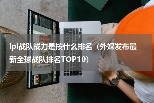lpl战队战力是按什么排名（外媒发布最新全球战队排名TOP10）