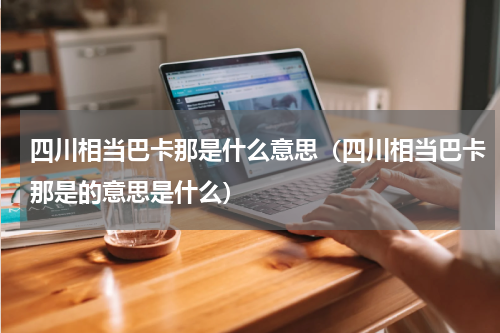 四川相当巴卡那是什么意思（四川相当巴卡那是的意思是什么）