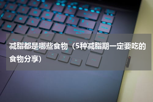 减脂都是哪些食物（5种减脂期一定要吃的食物分享）