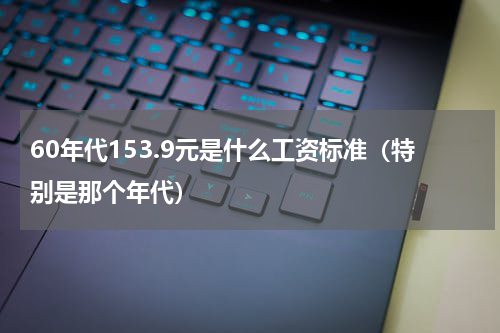 60年代153.9元是什么工资标准（特别是那个年代）