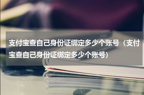 支付宝查自己身份证绑定多少个账号（支付宝查自己身份证绑定多少个账号）