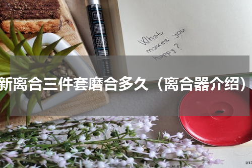 新离合三件套磨合多久（离合器介绍）