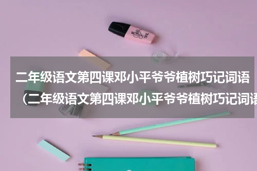 二年级语文第四课邓小平爷爷植树巧记词语（二年级语文第四课邓小平爷爷植树巧记词语）
