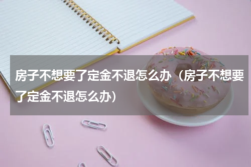 房子不想要了定金不退怎么办（房子不想要了定金不退怎么办）