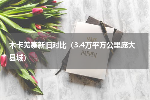 木卡羌寨新旧对比（3.4万平方公里庞大县城）