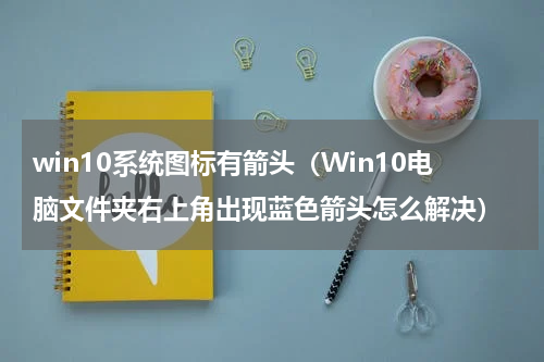 win10系统图标有箭头（Win10电脑文件夹右上角出现蓝色箭头怎么解决）