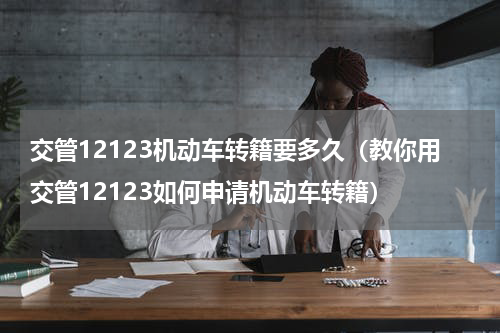 交管12123机动车转籍要多久（教你用交管12123如何申请机动车转籍）