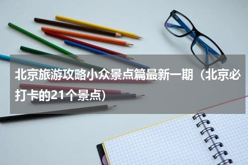 北京旅游攻略小众景点篇最新一期（北京必打卡的21个景点）
