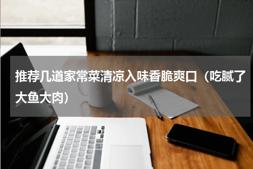 推荐几道家常菜清凉入味香脆爽口（吃腻了大鱼大肉）