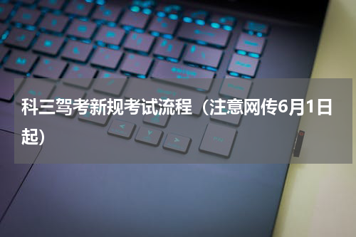 科三驾考新规考试流程（注意网传6月1日起）