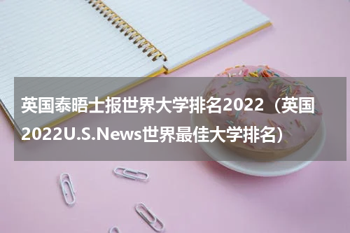 英国泰晤士报世界大学排名2022（英国2022U.S.News世界最佳大学排名）