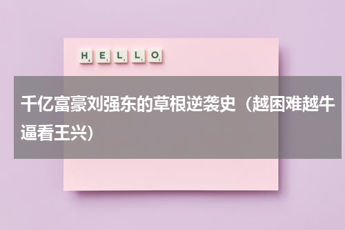 千亿富豪刘强东的草根逆袭史（越困难越牛逼看王兴）