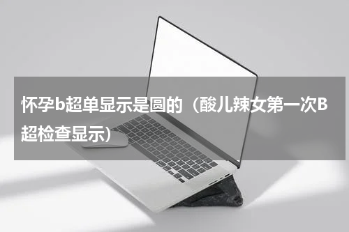 怀孕b超单显示是圆的（酸儿辣女第一次B超检查显示）