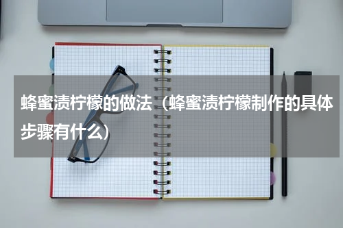 蜂蜜渍柠檬的做法（蜂蜜渍柠檬制作的具体步骤有什么）