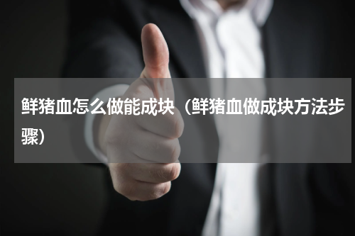 鲜猪血怎么做能成块（鲜猪血做成块方法步骤）