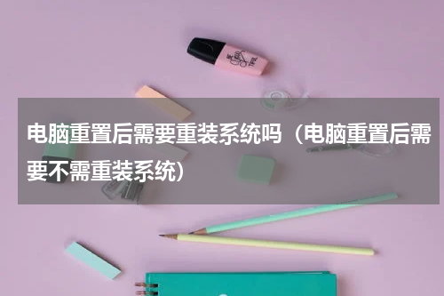 电脑重置后需要重装系统吗（电脑重置后需要不需重装系统）