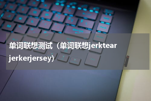 单词联想测试（单词联想jerktearjerkerjersey）
