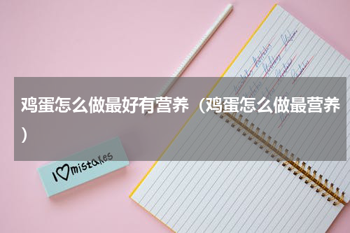 鸡蛋怎么做最好有营养（鸡蛋怎么做最营养）