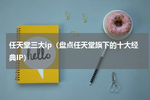 任天堂三大ip（盘点任天堂旗下的十大经典IP）