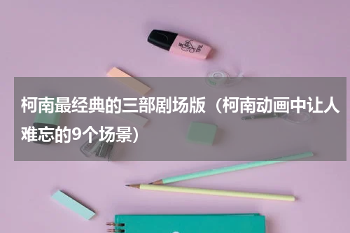 柯南最经典的三部剧场版（柯南动画中让人难忘的9个场景）