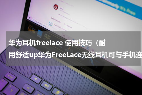 华为耳机freelace 使用技巧（耐用舒适up华为FreeLace无线耳机可与手机连接充电）