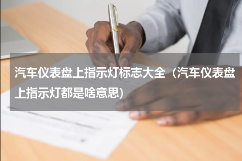 汽车仪表盘上指示灯标志大全（汽车仪表盘上指示灯都是啥意思）
