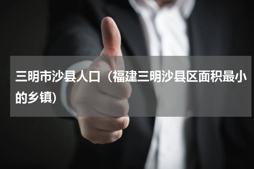 三明市沙县人口（福建三明沙县区面积最小的乡镇）