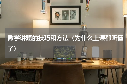 数学讲题的技巧和方法（为什么上课都听懂了）
