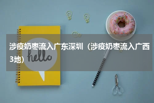 涉疫奶枣流入广东深圳（涉疫奶枣流入广西3地）