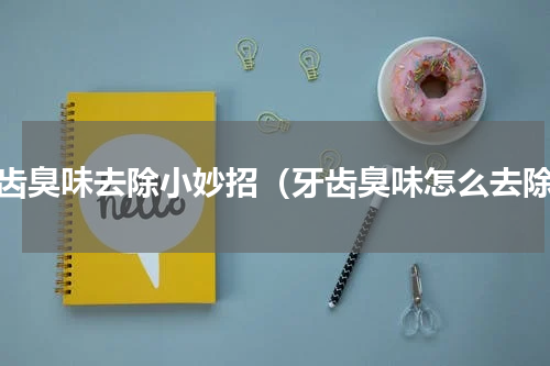 牙齿臭味去除小妙招（牙齿臭味怎么去除）