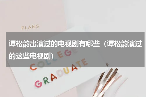 谭松韵出演过的电视剧有哪些（谭松韵演过的这些电视剧）