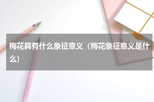 梅花具有什么象征意义（梅花象征意义是什么）