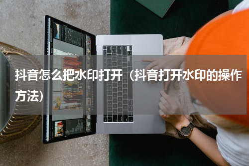 抖音怎么把水印打开（抖音打开水印的操作方法）