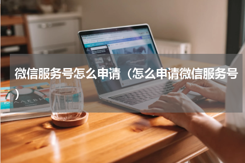 微信服务号怎么申请（怎么申请微信服务号）