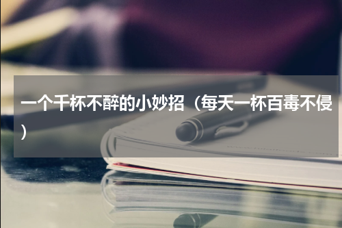 一个千杯不醉的小妙招（每天一杯百毒不侵）