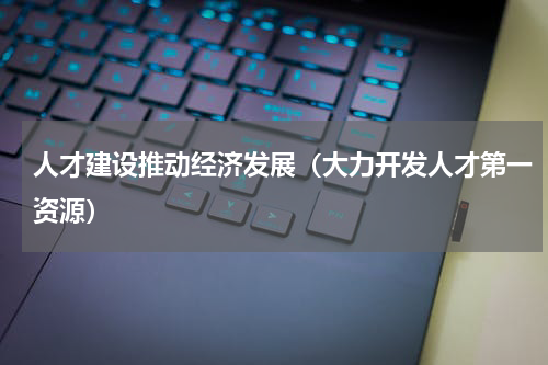 人才建设推动经济发展（大力开发人才第一资源）
