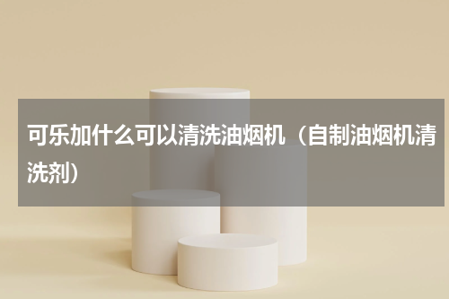 可乐加什么可以清洗油烟机（自制油烟机清洗剂）