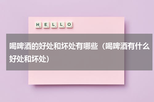 喝啤酒的好处和坏处有哪些（喝啤酒有什么好处和坏处）