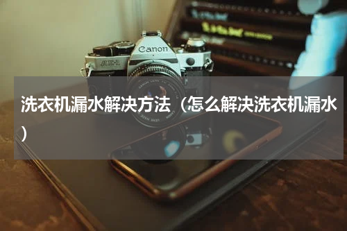 洗衣机漏水解决方法（怎么解决洗衣机漏水）