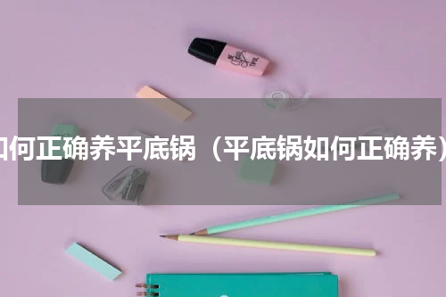 如何正确养平底锅（平底锅如何正确养）