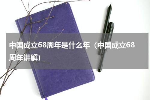 中国成立68周年是什么年（中国成立68周年讲解）