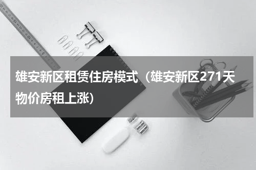 雄安新区租赁住房模式（雄安新区271天物价房租上涨）