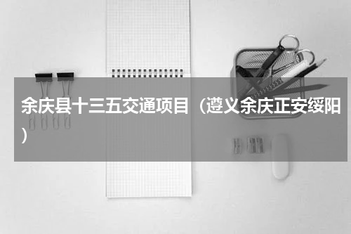 余庆县十三五交通项目（遵义余庆正安绥阳）