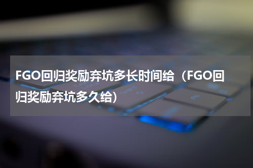 FGO回归奖励弃坑多长时间给（FGO回归奖励弃坑多久给）