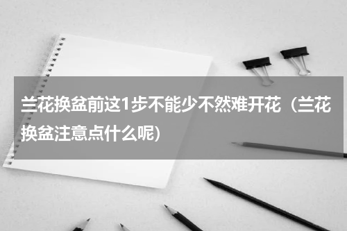 兰花换盆前这1步不能少不然难开花（兰花换盆注意点什么呢）