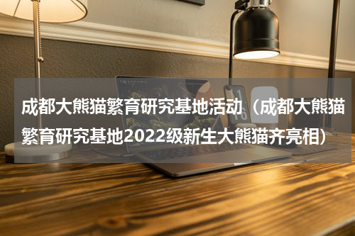成都大熊猫繁育研究基地活动（成都大熊猫繁育研究基地2022级新生大熊猫齐亮相）