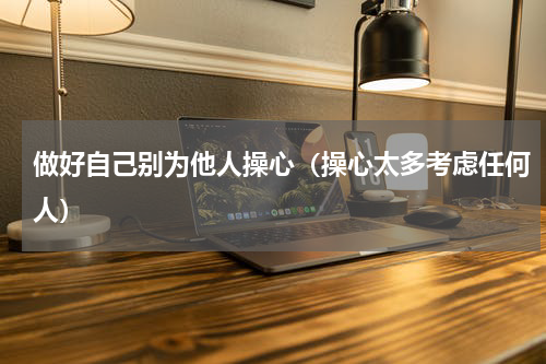做好自己别为他人操心（操心太多考虑任何人）