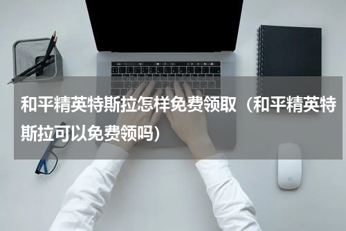 和平精英特斯拉怎样免费领取（和平精英特斯拉可以免费领吗）