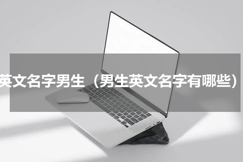 英文名字男生（男生英文名字有哪些）